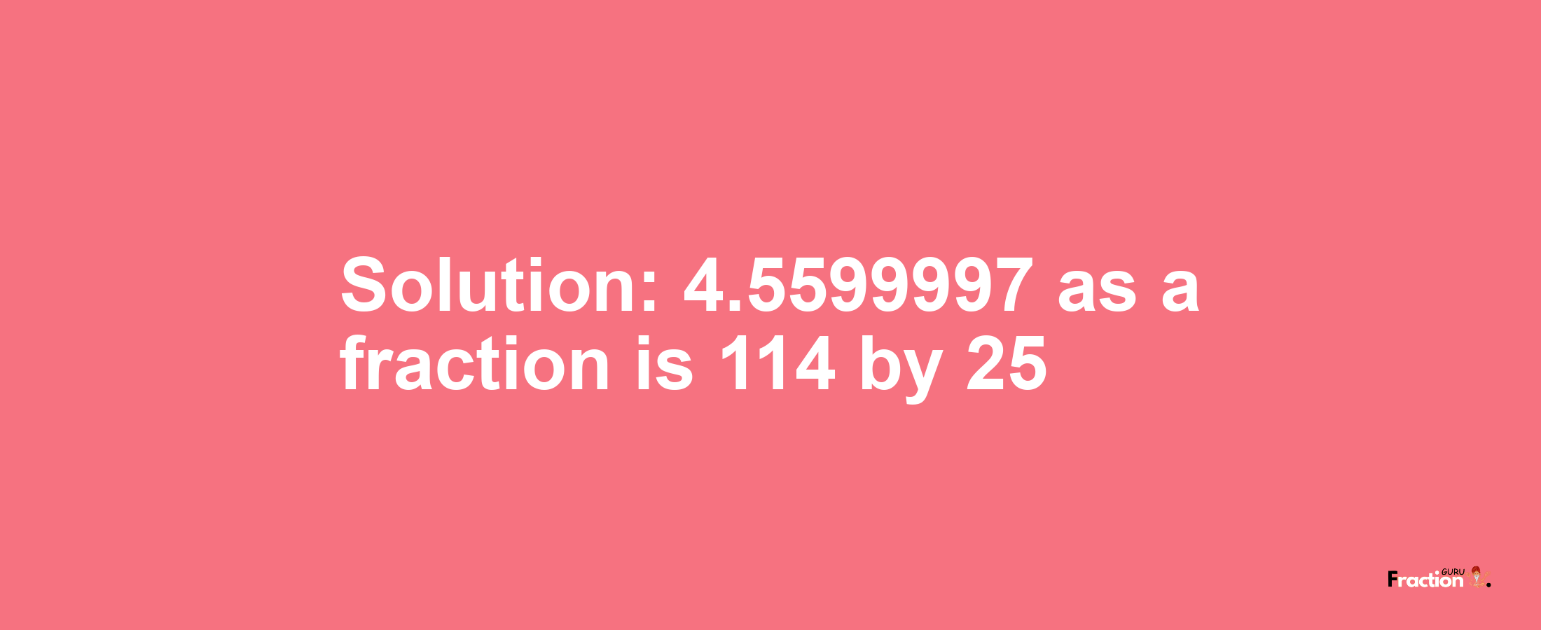 Solution:4.5599997 as a fraction is 114/25